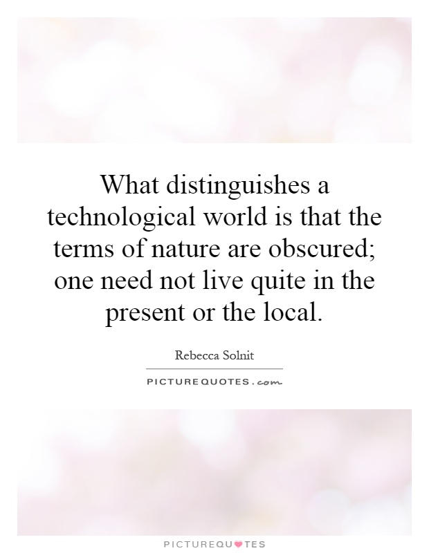 What distinguishes a technological world is that the terms of nature are obscured; one need not live quite in the present or the local Picture Quote #1