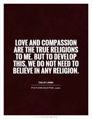 Love and compassion are the true religions to me. But to develop this, we do not need to believe in any religion Picture Quote #1
