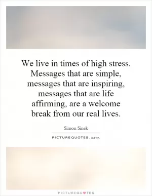 We live in times of high stress. Messages that are simple, messages that are inspiring, messages that are life affirming, are a welcome break from our real lives Picture Quote #1