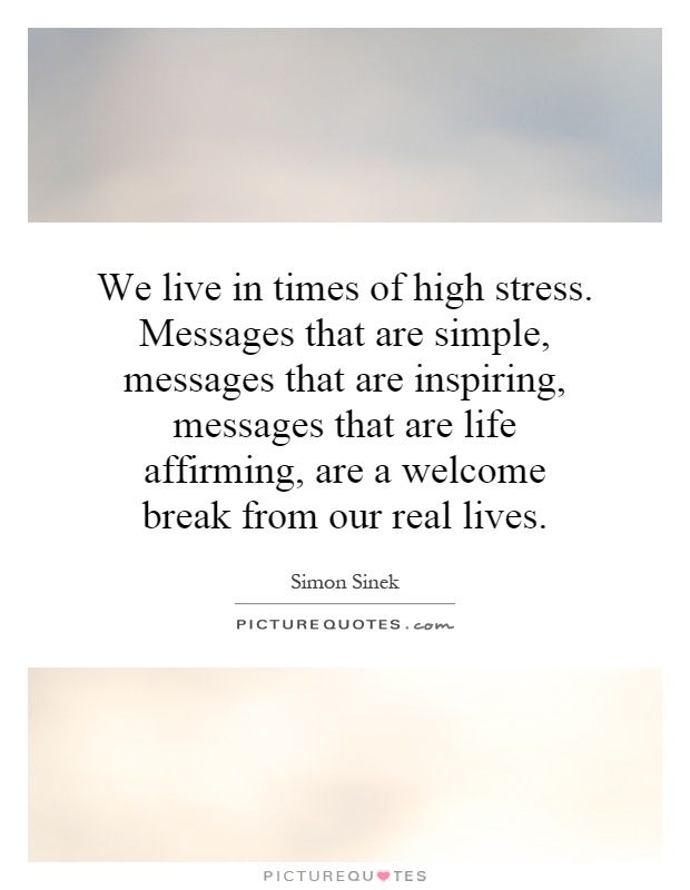 We live in times of high stress. Messages that are simple, messages that are inspiring, messages that are life affirming, are a welcome break from our real lives Picture Quote #1