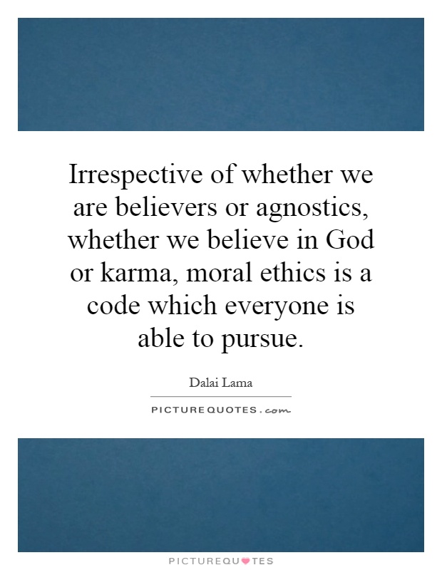 Irrespective of whether we are believers or agnostics, whether we believe in God or karma, moral ethics is a code which everyone is able to pursue Picture Quote #1