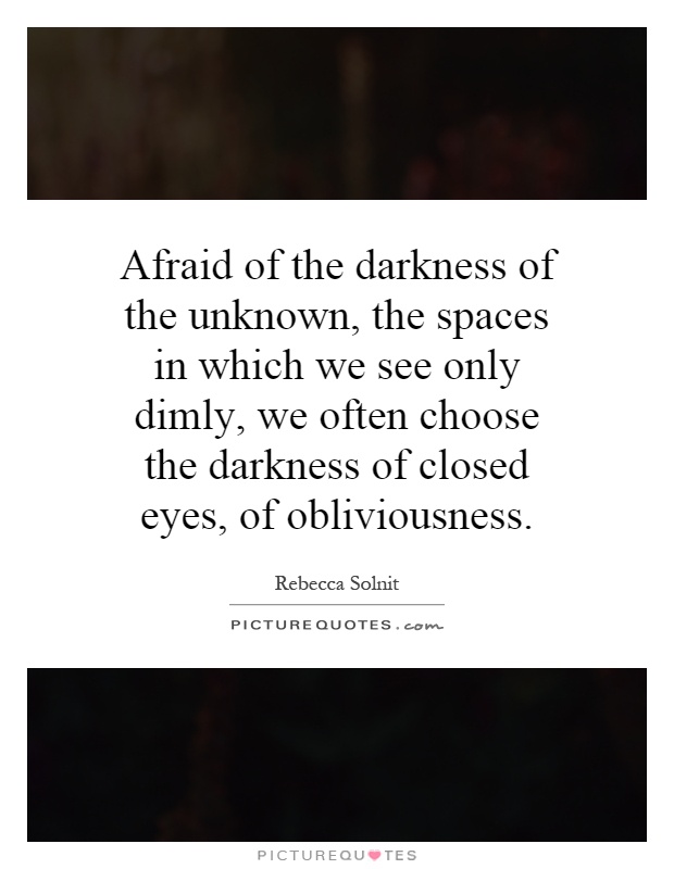 Afraid of the darkness of the unknown, the spaces in which we see only dimly, we often choose the darkness of closed eyes, of obliviousness Picture Quote #1