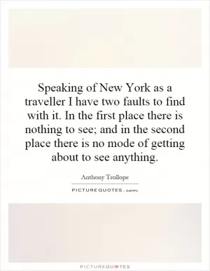Speaking of New York as a traveller I have two faults to find with it. In the first place there is nothing to see; and in the second place there is no mode of getting about to see anything Picture Quote #1