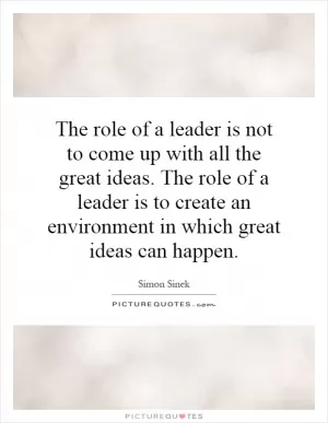 The role of a leader is not to come up with all the great ideas. The role of a leader is to create an environment in which great ideas can happen Picture Quote #1