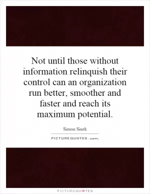 Not until those without information relinquish their control can an organization run better, smoother and faster and reach its maximum potential Picture Quote #1