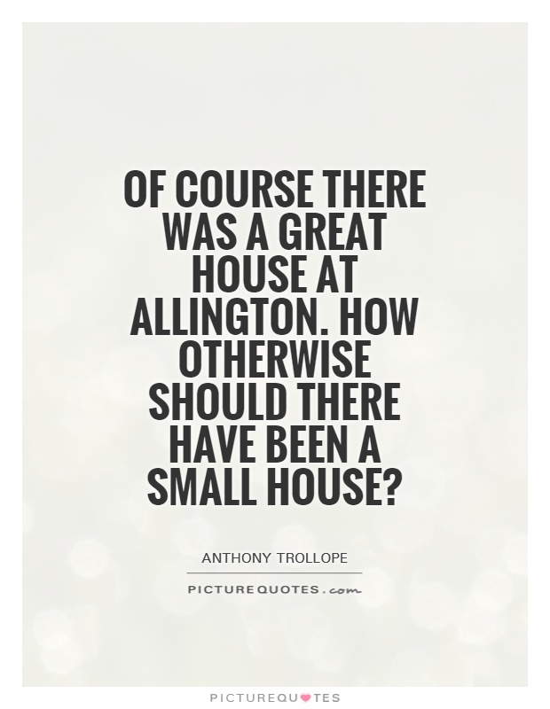Of course there was a Great House at allington. How otherwise should there have been a Small House? Picture Quote #1