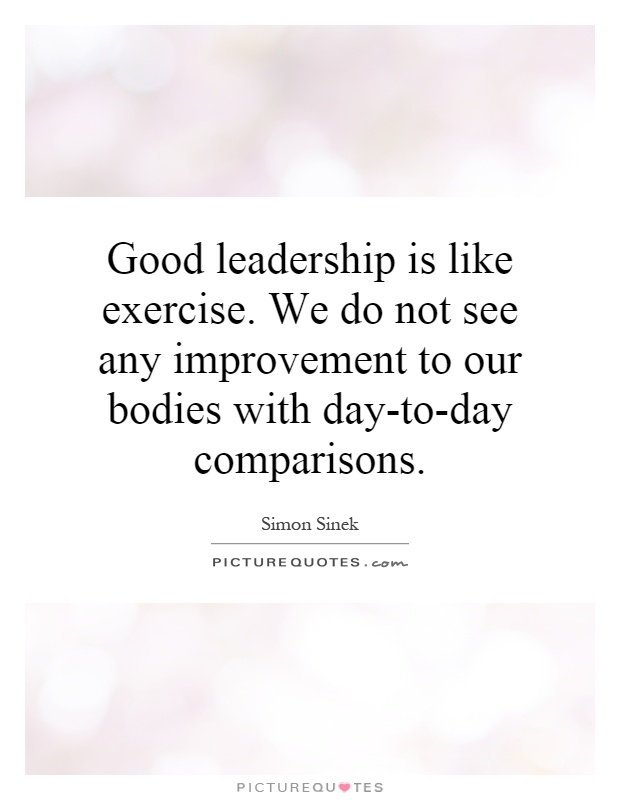 Good leadership is like exercise. We do not see any improvement to our bodies with day-to-day comparisons Picture Quote #1