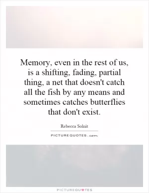 Memory, even in the rest of us, is a shifting, fading, partial thing, a net that doesn't catch all the fish by any means and sometimes catches butterflies that don't exist Picture Quote #1