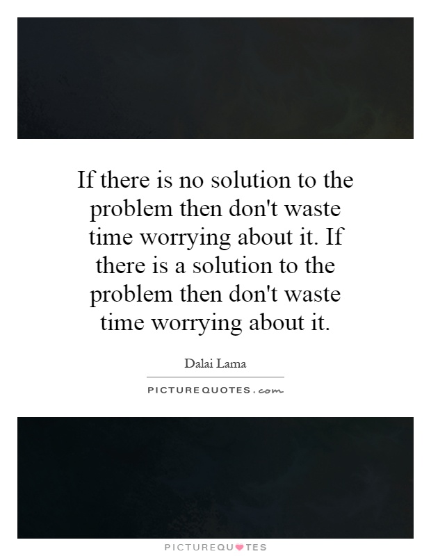 If there is no solution to the problem then don't waste time worrying about it. If there is a solution to the problem then don't waste time worrying about it Picture Quote #1
