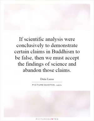 If scientific analysis were conclusively to demonstrate certain claims in Buddhism to be false, then we must accept the findings of science and abandon those claims Picture Quote #1