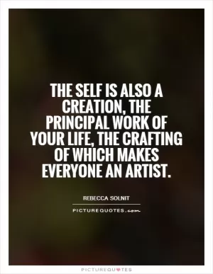The self is also a creation, the principal work of your life, the crafting of which makes everyone an artist Picture Quote #1