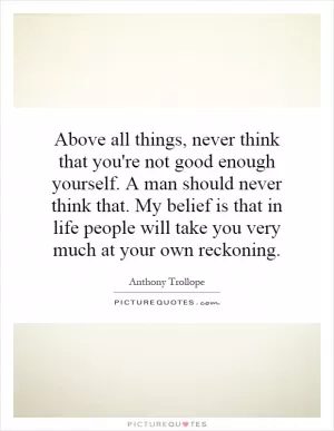 Above all things, never think that you're not good enough yourself. A man should never think that. My belief is that in life people will take you very much at your own reckoning Picture Quote #1