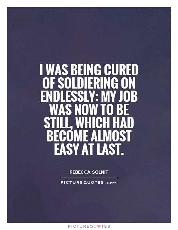 I was being cured of soldiering on endlessly: my job was now to be still, which had become almost easy at last Picture Quote #1