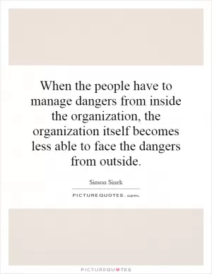 When the people have to manage dangers from inside the organization, the organization itself becomes less able to face the dangers from outside Picture Quote #1