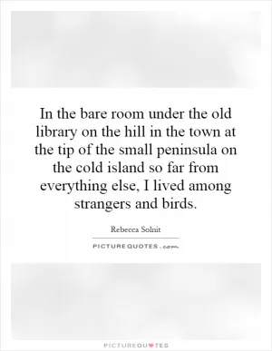 In the bare room under the old library on the hill in the town at the tip of the small peninsula on the cold island so far from everything else, I lived among strangers and birds Picture Quote #1
