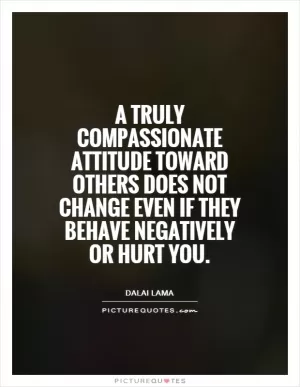 A truly compassionate attitude toward others does not change even if they behave negatively or hurt you Picture Quote #1