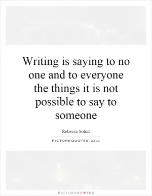 Writing is saying to no one and to everyone the things it is not possible to say to someone Picture Quote #1