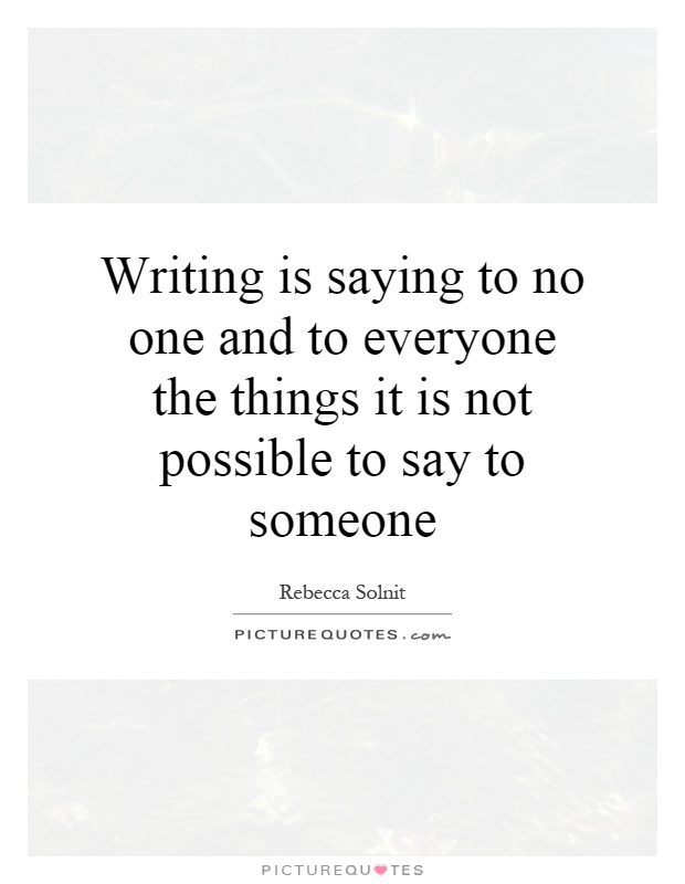 Writing is saying to no one and to everyone the things it is not possible to say to someone Picture Quote #1