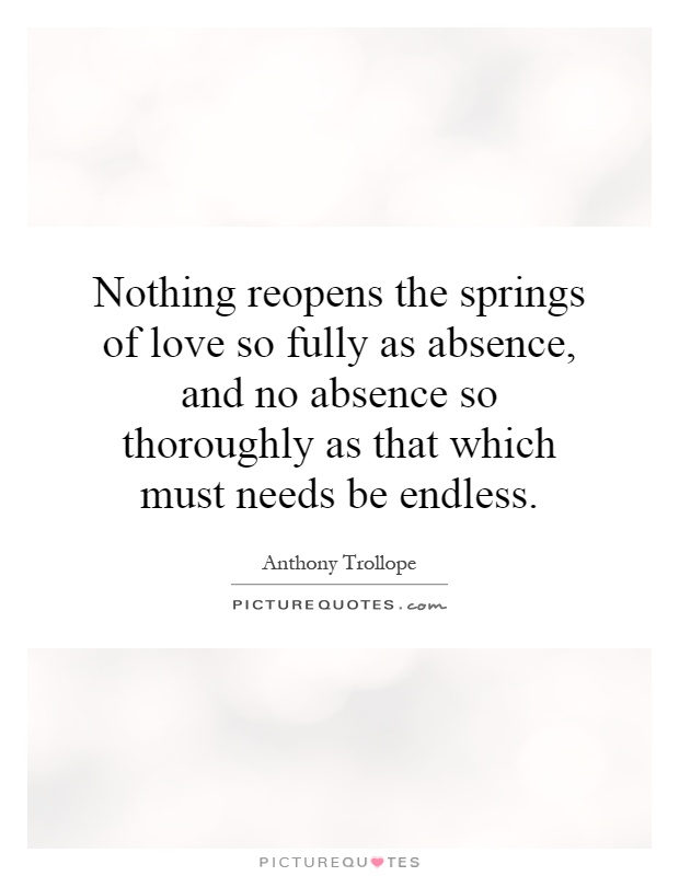 Nothing reopens the springs of love so fully as absence, and no absence so thoroughly as that which must needs be endless Picture Quote #1