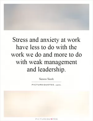 Stress and anxiety at work have less to do with the work we do and more to do with weak management and leadership Picture Quote #1