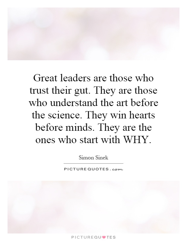 Great leaders are those who trust their gut. They are those who understand the art before the science. They win hearts before minds. They are the ones who start with WHY Picture Quote #1