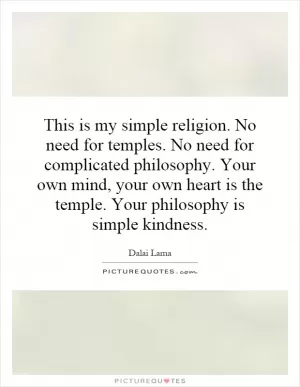 This is my simple religion. No need for temples. No need for complicated philosophy. Your own mind, your own heart is the temple. Your philosophy is simple kindness Picture Quote #1