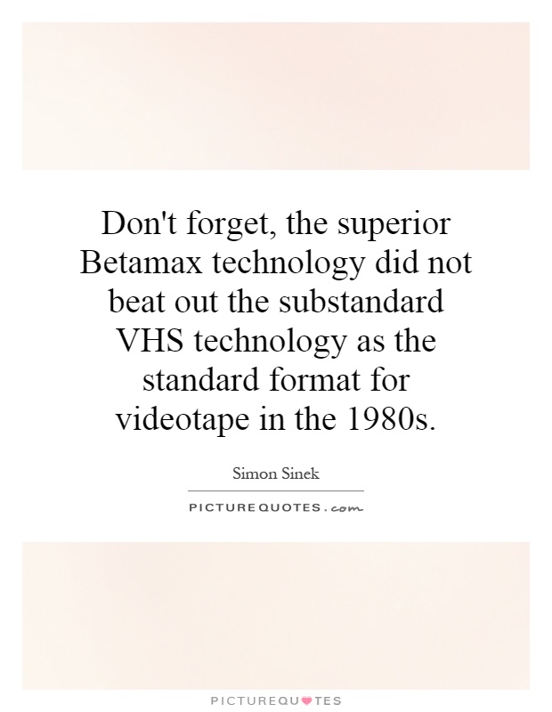 Don't forget, the superior Betamax technology did not beat out the substandard VHS technology as the standard format for videotape in the 1980s Picture Quote #1
