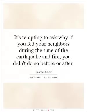 It's tempting to ask why if you fed your neighbors during the time of the earthquake and fire, you didn't do so before or after Picture Quote #1