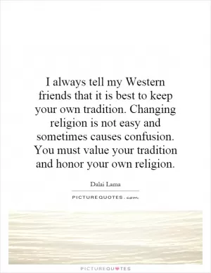 I always tell my Western friends that it is best to keep your own tradition. Changing religion is not easy and sometimes causes confusion. You must value your tradition and honor your own religion Picture Quote #1