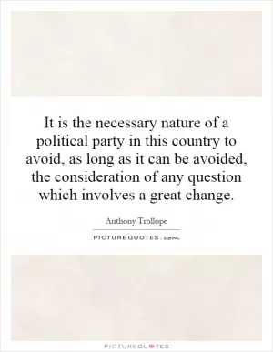 It is the necessary nature of a political party in this country to avoid, as long as it can be avoided, the consideration of any question which involves a great change Picture Quote #1