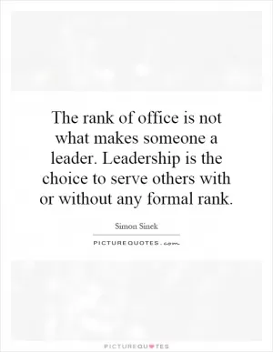 The rank of office is not what makes someone a leader. Leadership is the choice to serve others with or without any formal rank Picture Quote #1