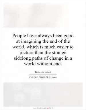 People have always been good at imagining the end of the world, which is much easier to picture than the strange sidelong paths of change in a world without end Picture Quote #1