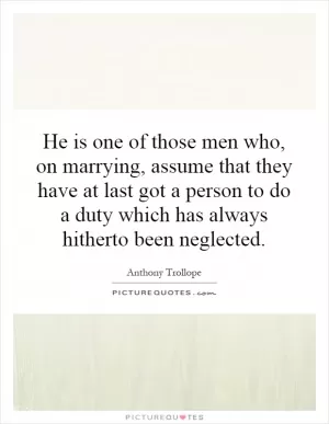 He is one of those men who, on marrying, assume that they have at last got a person to do a duty which has always hitherto been neglected Picture Quote #1