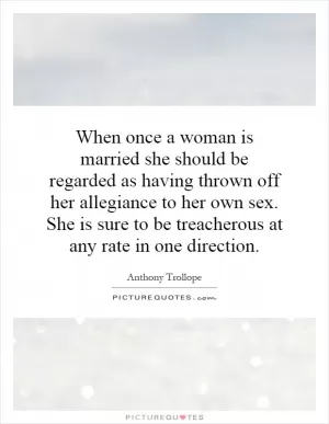When once a woman is married she should be regarded as having thrown off her allegiance to her own sex. She is sure to be treacherous at any rate in one direction Picture Quote #1