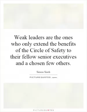 Weak leaders are the ones who only extend the benefits of the Circle of Safety to their fellow senior executives and a chosen few others Picture Quote #1