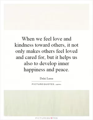 When we feel love and kindness toward others, it not only makes others feel loved and cared for, but it helps us also to develop inner happiness and peace Picture Quote #1