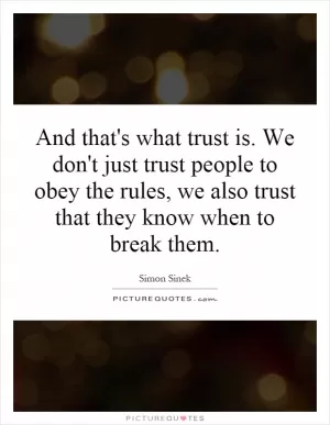 And that's what trust is. We don't just trust people to obey the rules, we also trust that they know when to break them Picture Quote #1
