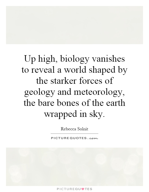 Up high, biology vanishes to reveal a world shaped by the starker forces of geology and meteorology, the bare bones of the earth wrapped in sky Picture Quote #1
