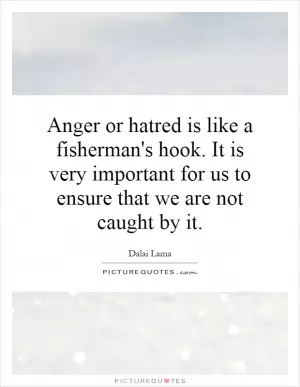 Anger or hatred is like a fisherman's hook. It is very important for us to ensure that we are not caught by it Picture Quote #1