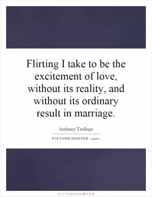 Flirting I take to be the excitement of love, without its reality, and without its ordinary result in marriage Picture Quote #1
