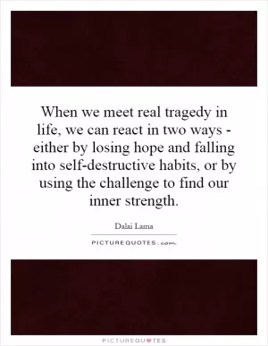 When we meet real tragedy in life, we can react in two ways - either by losing hope and falling into self-destructive habits, or by using the challenge to find our inner strength Picture Quote #1