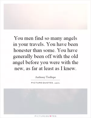 You men find so many angels in your travels. You have been honester than some. You have generally been off with the old angel before you were with the new, as far at least as I knew Picture Quote #1