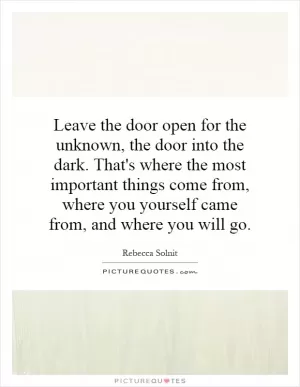 Leave the door open for the unknown, the door into the dark. That's where the most important things come from, where you yourself came from, and where you will go Picture Quote #1