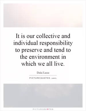 It is our collective and individual responsibility to preserve and tend to the environment in which we all live Picture Quote #1