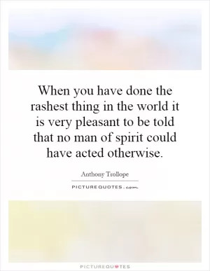 When you have done the rashest thing in the world it is very pleasant to be told that no man of spirit could have acted otherwise Picture Quote #1