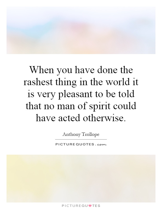 When you have done the rashest thing in the world it is very pleasant to be told that no man of spirit could have acted otherwise Picture Quote #1