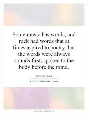 Some music has words, and rock had words that at times aspired to poetry, but the words were always sounds first, spoken to the body before the mind Picture Quote #1