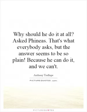 Why should he do it at all? Asked Phineas. That's what everybody asks, but the answer seems to be so plain! Because he can do it, and we can't Picture Quote #1