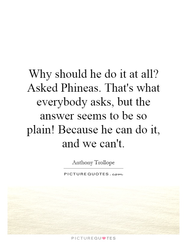 Why should he do it at all? Asked Phineas. That's what everybody asks, but the answer seems to be so plain! Because he can do it, and we can't Picture Quote #1