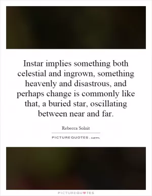 Instar implies something both celestial and ingrown, something heavenly and disastrous, and perhaps change is commonly like that, a buried star, oscillating between near and far Picture Quote #1